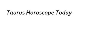 Taurus Horoscope Today - Taurus Horoscope Today is THE place to get your FREE daily Taurus Horoscope Today